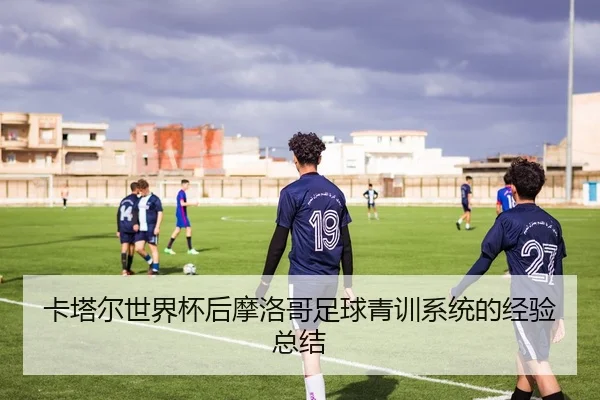 卡塔尔世界杯后摩洛哥足球青训系统的经验总结